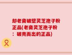 却老斋破壁灵芝孢子粉正品(老斋灵芝孢子粉：破壳而出的正品)