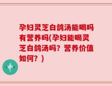孕妇灵芝白鸽汤能喝吗有营养吗(孕妇能喝灵芝白鸽汤吗？营养价值如何？)