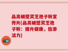 品高破壁灵芝孢子粉宣传片(品高破壁灵芝孢子粉：提升健康，倍添活力)
