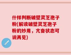 什样判断破壁灵芝孢子粉(解读破壁灵芝孢子粉的妙用，亢奋状态可说再见)
