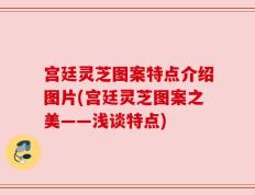 宫廷灵芝图案特点介绍图片(宫廷灵芝图案之美——浅谈特点)