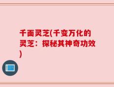 千面灵芝(千变万化的灵芝：探秘其神奇功效)