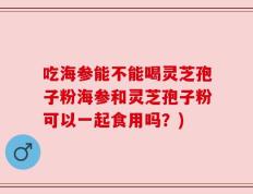 吃海参能不能喝灵芝孢子粉海参和灵芝孢子粉可以一起食用吗？)