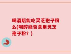 喝酒后能吃灵芝孢子粉么(喝醉能否食用灵芝孢子粉？)