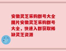 安徽灵芝采购群号大全图片安徽灵芝采购群号大全，快速入群获取稀缺灵芝资源