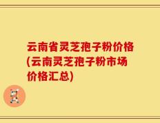 云南省灵芝孢子粉价格(云南灵芝孢子粉市场价格汇总)