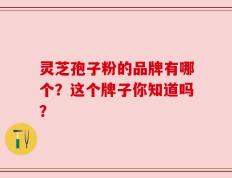 灵芝孢子粉的品牌有哪个？这个牌子你知道吗？