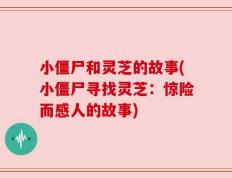 小僵尸和灵芝的故事(小僵尸寻找灵芝：惊险而感人的故事)