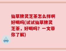 仙草牌灵芝茶怎么样啊好喝吗(试试仙草牌灵芝茶，好喝吗？一文带你了解)