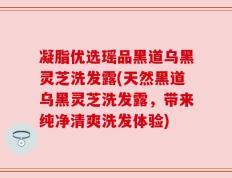 凝脂优选瑶品黑道乌黑灵芝洗发露(天然黑道乌黑灵芝洗发露，带来纯净清爽洗发体验)