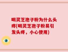 喝灵芝孢子粉为什么头疼(喝灵芝孢子粉易引发头疼，小心使用)