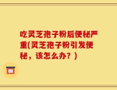 吃灵芝孢子粉后便秘严重(灵芝孢子粉引发便秘，该怎么办？)