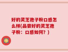 好的灵芝孢子粉口感怎么样(品尝好的灵芝孢子粉：口感如何？)