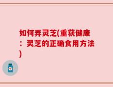 如何弄灵芝(重获健康：灵芝的正确食用方法)