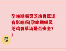 孕晚期喝灵芝鸡骨草汤有影响吗(孕晚期喝灵芝鸡骨草汤是否安全？)