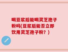 喝豆浆后能喝灵芝孢子粉吗(豆浆后能否立即饮用灵芝孢子粉？)
