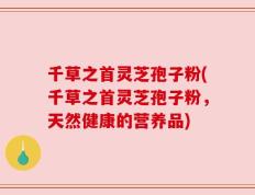 千草之首灵芝孢子粉(千草之首灵芝孢子粉，天然健康的营养品)