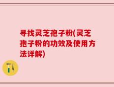 寻找灵芝孢子粉(灵芝孢子粉的功效及使用方法详解)