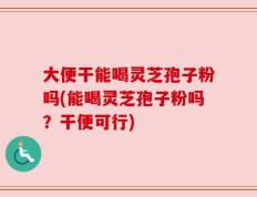 大便干能喝灵芝孢子粉吗(能喝灵芝孢子粉吗？干便可行)