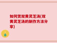 如何煲双黄灵芝汤(双黄灵芝汤的制作方法分享)
