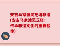 安吉马家渡灵芝塔非遗(安吉马家渡灵芝塔：传承非遗文化的重要载体)