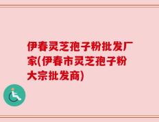 伊春灵芝孢子粉批发厂家(伊春市灵芝孢子粉大宗批发商)