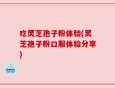 吃灵芝孢子粉体验(灵芝孢子粉口服体验分享)