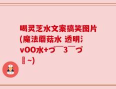 喝灵芝水文案搞笑图片(魔法蘑菇水 透明氵vOO水+づ￣3￣づ╭～)