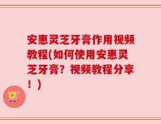 安惠灵芝牙膏作用视频教程(如何使用安惠灵芝牙膏？视频教程分享！)