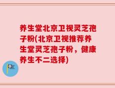 养生堂北京卫视灵芝孢子粉(北京卫视推荐养生堂灵芝孢子粉，健康养生不二选择)