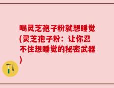 喝灵芝孢子粉就想睡觉(灵芝孢子粉：让你忍不住想睡觉的秘密武器)