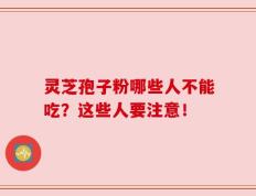 灵芝孢子粉哪些人不能吃？这些人要注意！