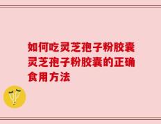 如何吃灵芝孢子粉胶囊灵芝孢子粉胶囊的正确食用方法