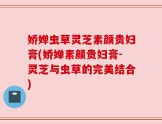 娇婵虫草灵芝素颜贵妇膏(娇婵素颜贵妇膏-灵芝与虫草的完美结合)