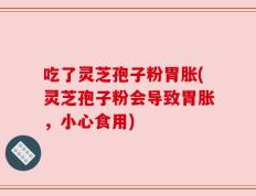 吃了灵芝孢子粉胃胀(灵芝孢子粉会导致胃胀，小心食用)