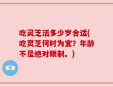 吃灵芝活多少岁合适(吃灵芝何时为宜？年龄不是绝对限制。)