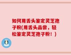 如何用舌头鉴定灵芝孢子粉(用舌头品尝，轻松鉴定灵芝孢子粉！)