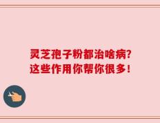 灵芝孢子粉都治啥病？这些作用你帮你很多！