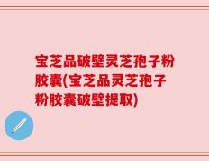 宝芝品破壁灵芝孢子粉胶囊(宝芝品灵芝孢子粉胶囊破壁提取)
