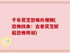 千年灵芝恐怖片视频(恐怖纹身：古老灵芝掀起恐怖传说)