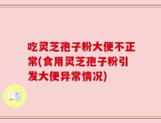 吃灵芝孢子粉大便不正常(食用灵芝孢子粉引发大便异常情况)