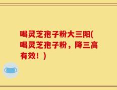 喝灵芝孢子粉大三阳(喝灵芝孢子粉，降三高有效！)