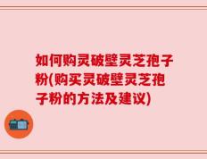 如何购灵破壁灵芝孢子粉(购买灵破壁灵芝孢子粉的方法及建议)