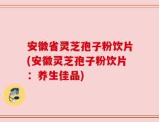 安徽省灵芝孢子粉饮片(安徽灵芝孢子粉饮片：养生佳品)