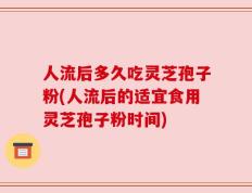 人流后多久吃灵芝孢子粉(人流后的适宜食用灵芝孢子粉时间)