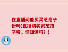 在直播间能买灵芝孢子粉吗(直播购买灵芝孢子粉，你知道吗？)