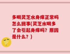 多喝灵芝水身痒正常吗怎么回事(灵芝水喝多了会引起身痒吗？原因是什么？)