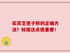 买灵芝孢子粉的正确方法？知道这点很重要！