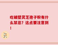 吃破壁灵芝孢子粉有什么禁忌？这点要注意到！