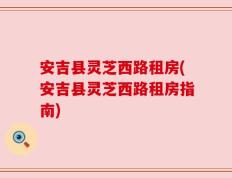 安吉县灵芝西路租房(安吉县灵芝西路租房指南)